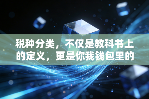 税种分类，不仅是教科书上的定义，更是你我钱包里的隐形剪刀