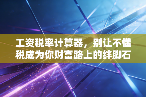 工资税率计算器，别让不懂税成为你财富路上的绊脚石，带你读懂个税里的那些门道