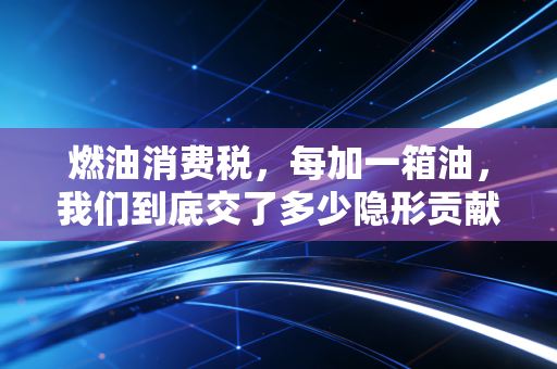 燃油消费税,每加一箱油,我们到底交了多少隐形贡献?