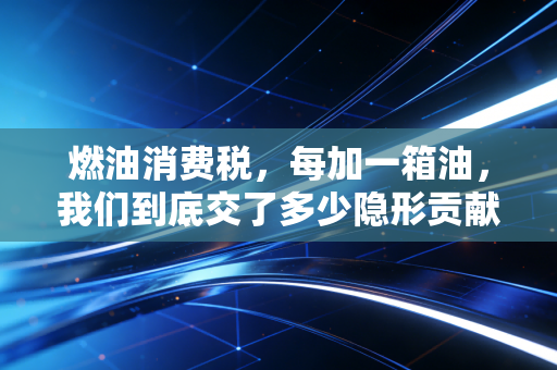 燃油消费税,每加一箱油,我们到底交了多少隐形贡献?