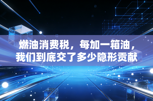 燃油消费税，每加一箱油，我们到底交了多少隐形贡献？