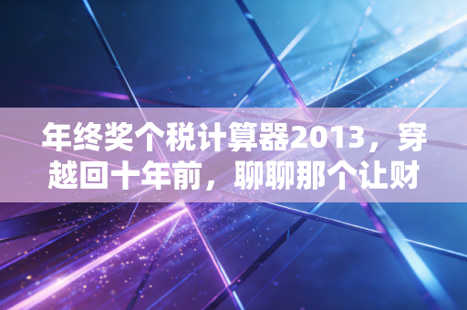 年终奖个税计算器2013,穿越回十年前,聊聊那个让财务和打工人头秃的计税盲区