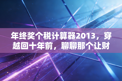 年终奖个税计算器2013，穿越回十年前，聊聊那个让财务和打工人头秃的计税盲区