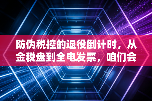 防伪税控的退役倒计时,从金税盘到全电发票,咱们会计人经历的那些痛与爽