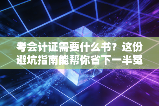考会计证需要什么书？这份避坑指南能帮你省下一半冤枉钱