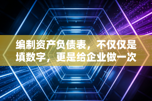 编制资产负债表，不仅仅是填数字，更是给企业做一次深度全身体检