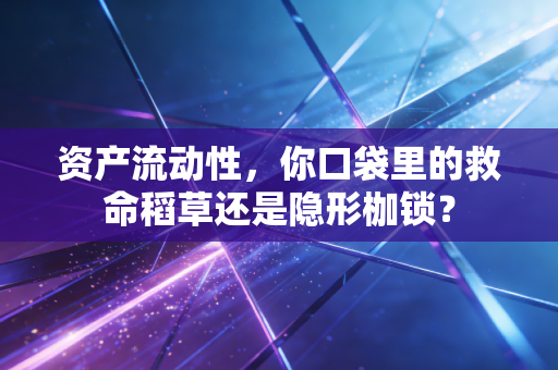 资产流动性,你口袋里的救命稻草还是隐形枷锁?