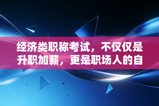 经济类职称考试,不仅仅是升职加薪,更是职场人的自我救赎