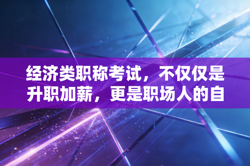 经济类职称考试,不仅仅是升职加薪,更是职场人的自我救赎
