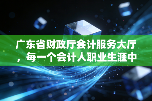 广东省财政厅会计服务大厅,每一个会计人职业生涯中绕不开的地标与记忆
