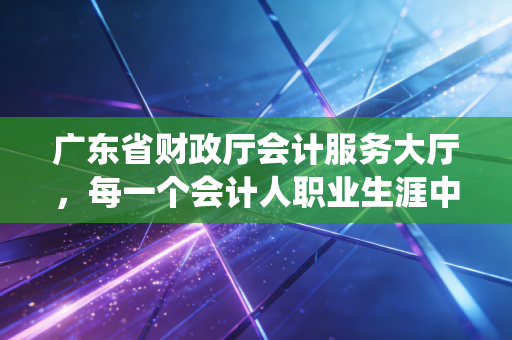 广东省财政厅会计服务大厅，每一个会计人职业生涯中绕不开的地标与记忆