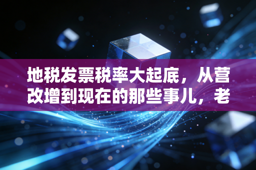地税发票税率大起底,从营改增到现在的那些事儿,老会计给你掏心窝子说清楚