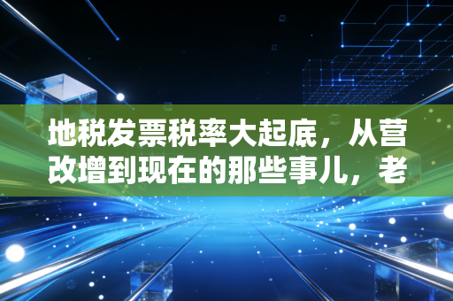 地税发票税率大起底，从营改增到现在的那些事儿，老会计给你掏心窝子说清楚