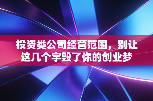 投资类公司经营范围,别让这几个字毁了你的创业梦