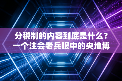 分税制的内容到底是什么?一个注会老兵眼中的央地博弈与生活百态