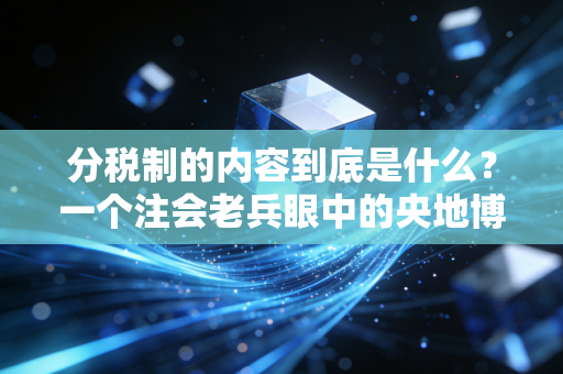 分税制的内容到底是什么?一个注会老兵眼中的央地博弈与生活百态