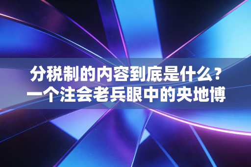 分税制的内容到底是什么？一个注会老兵眼中的央地博弈与生活百态
