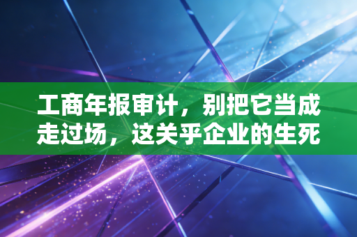 工商年报审计,别把它当成走过场,这关乎企业的生死存亡