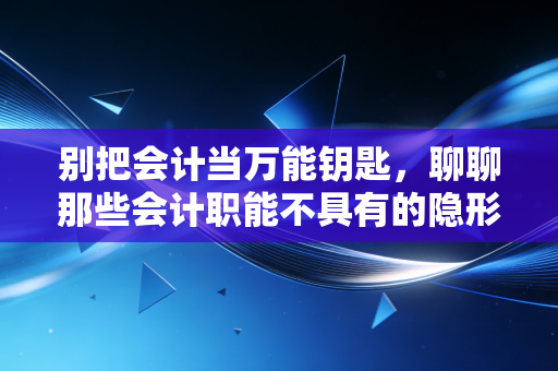 别把会计当万能钥匙,聊聊那些会计职能不具有的隐形边界