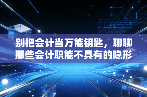 别把会计当万能钥匙,聊聊那些会计职能不具有的隐形边界