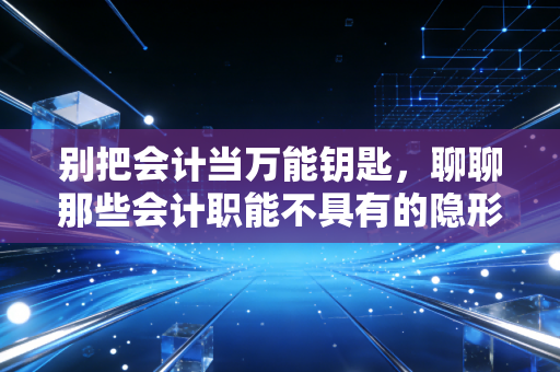 别把会计当万能钥匙，聊聊那些会计职能不具有的隐形边界