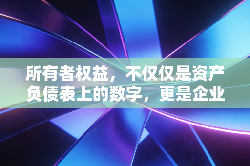 所有者权益，不仅仅是资产负债表上的数字，更是企业的灵魂与你的钱包