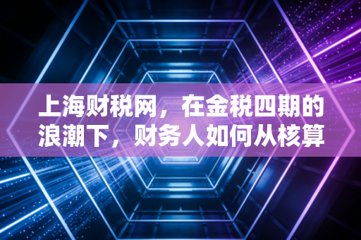 上海财税网，在金税四期的浪潮下，财务人如何从核算走向管理？