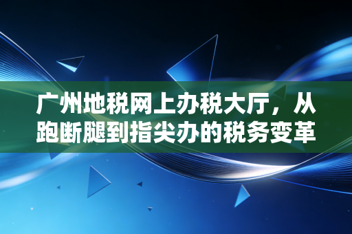 广州地税网上办税大厅,从跑断腿到指尖办的税务变革——一名注会眼中的数字化进阶之路