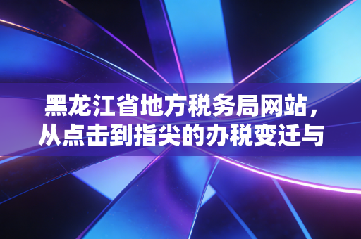 黑龙江省地方税务局网站，从点击到指尖的办税变迁与思考