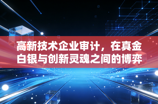 高新技术企业审计，在真金白银与创新灵魂之间的博弈