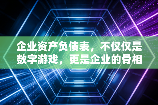 企业资产负债表，不仅仅是数字游戏，更是企业的骨相与命门