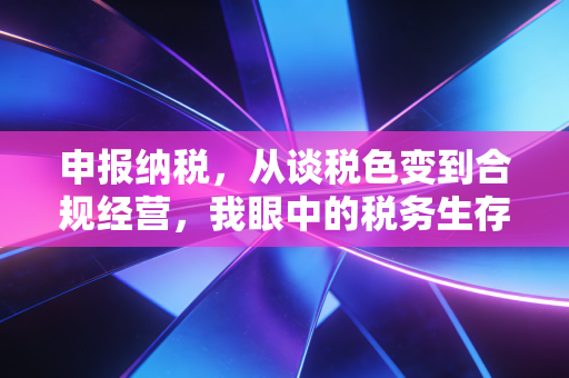 申报纳税，从谈税色变到合规经营，我眼中的税务生存法则