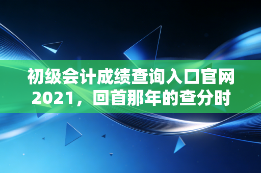 初级会计成绩查询入口官网2021，回首那年的查分时刻，聊聊会计人的进阶之路