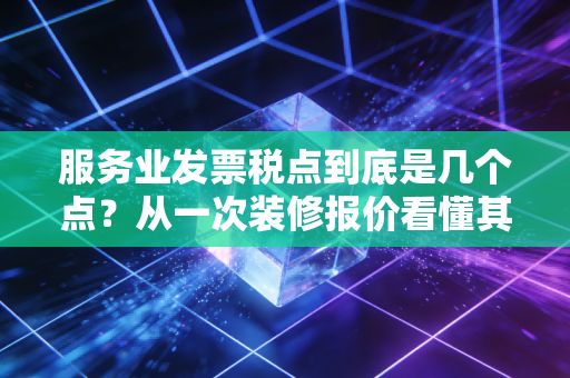 服务业发票税点到底是几个点?从一次装修报价看懂其中的猫腻与门道