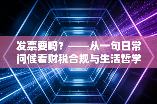 发票要吗？——从一句日常问候看财税合规与生活哲学