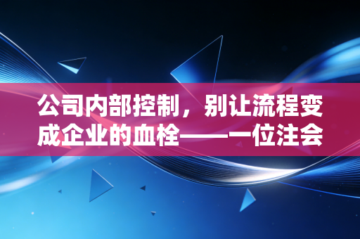 公司内部控制，别让流程变成企业的血栓——一位注会眼中的管理艺术与人性博弈