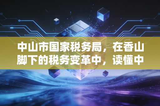 中山市国家税务局,在香山脚下的税务变革中,读懂中小企业的税月冷暖