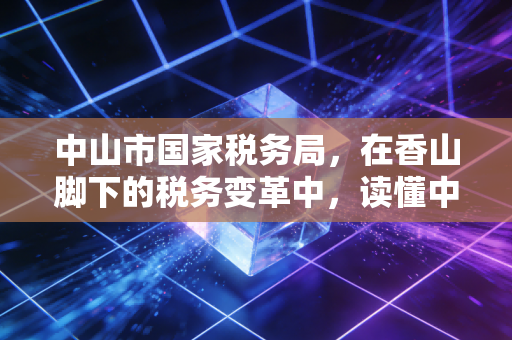 中山市国家税务局,在香山脚下的税务变革中,读懂中小企业的税月冷暖