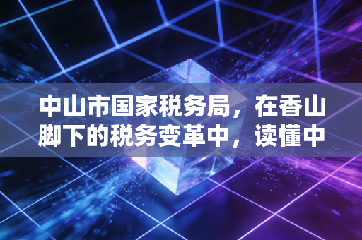 中山市国家税务局，在香山脚下的税务变革中，读懂中小企业的税月冷暖