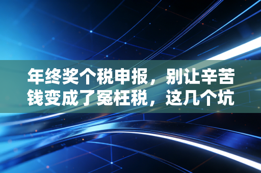 年终奖个税申报，别让辛苦钱变成了冤枉税，这几个坑一定要避开！