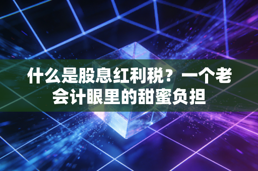 什么是股息红利税？一个老会计眼里的甜蜜负担