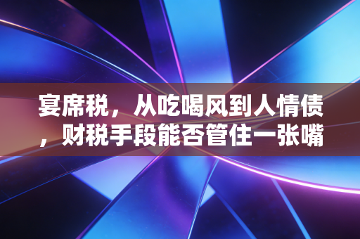宴席税，从吃喝风到人情债，财税手段能否管住一张嘴？