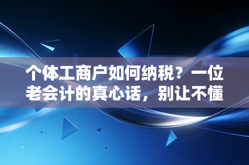 个体工商户如何纳税？一位老会计的真心话，别让不懂税毁了你的小生意
