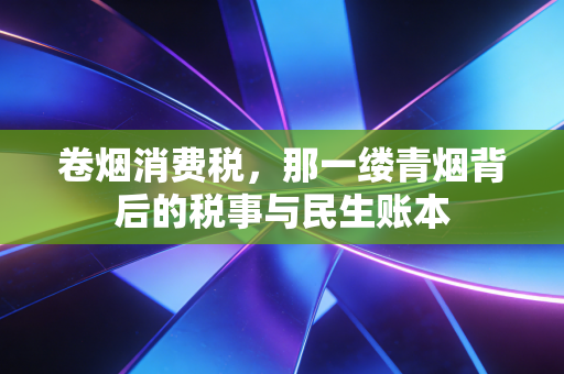 卷烟消费税，那一缕青烟背后的税事与民生账本