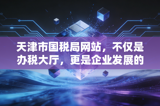 天津市国税局网站，不仅是办税大厅，更是企业发展的数字参谋