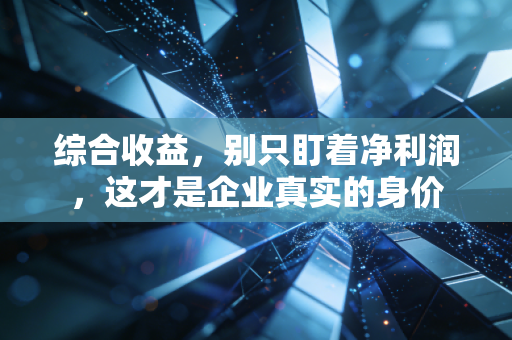 综合收益，别只盯着净利润，这才是企业真实的身价