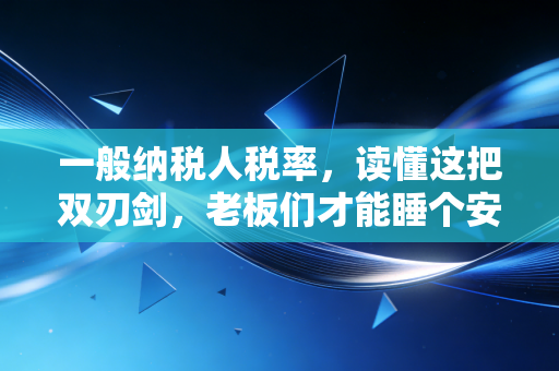 一般纳税人税率,读懂这把双刃剑,老板们才能睡个安稳觉