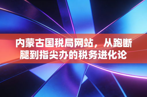 内蒙古国税局网站，从跑断腿到指尖办的税务进化论