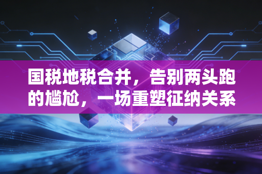 国税地税合并，告别两头跑的尴尬，一场重塑征纳关系的深刻变革