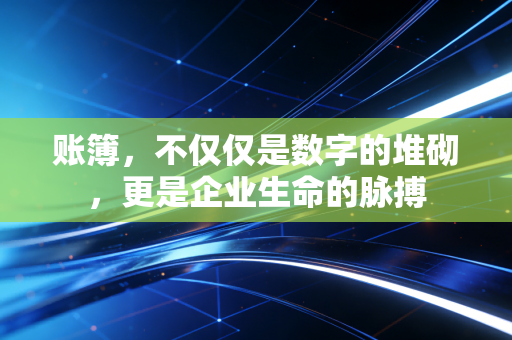 账簿，不仅仅是数字的堆砌，更是企业生命的脉搏